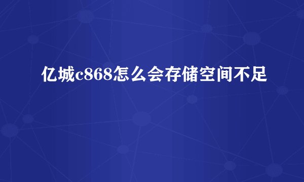 亿城c868怎么会存储空间不足