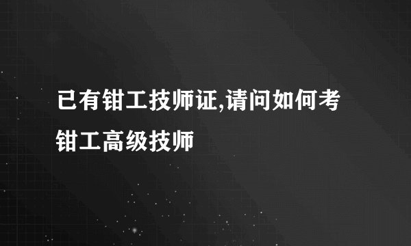 已有钳工技师证,请问如何考钳工高级技师