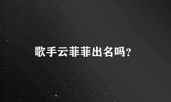 歌手云菲菲出名吗？