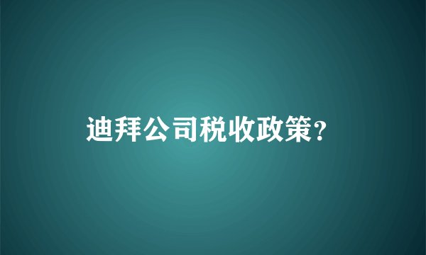 迪拜公司税收政策？