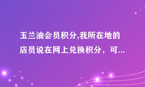 玉兰油会员积分,我所在地的店员说在网上兑换积分，可我怎么也找不到，玉兰油是不是骗人吧，要嘛就是店员骗
