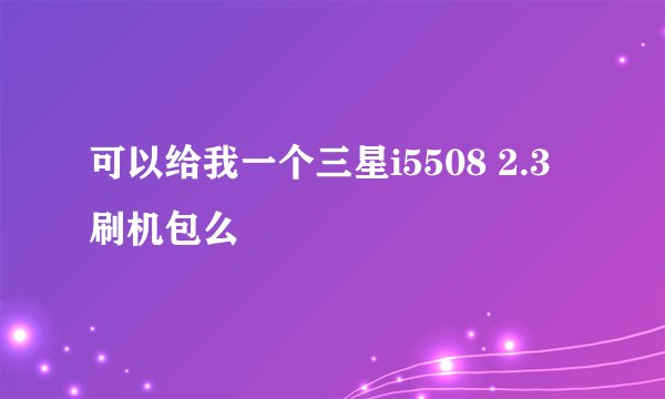 可以给我一个三星i5508 2.3刷机包么