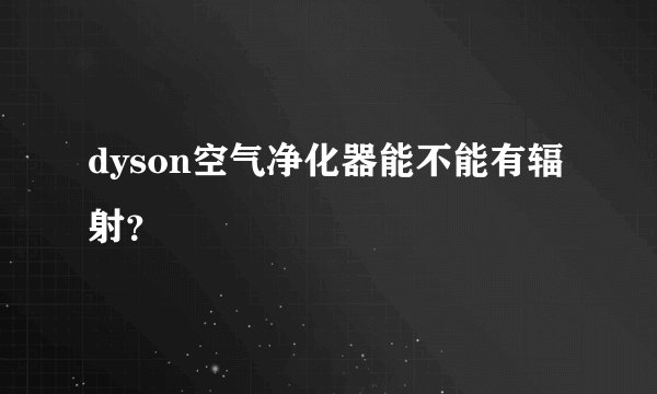 dyson空气净化器能不能有辐射？
