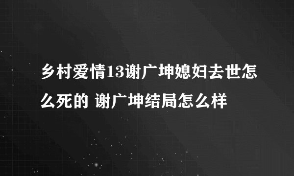 乡村爱情13谢广坤媳妇去世怎么死的 谢广坤结局怎么样