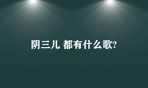 阴三儿 都有什么歌?