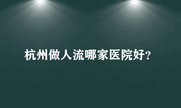 杭州做人流哪家医院好？