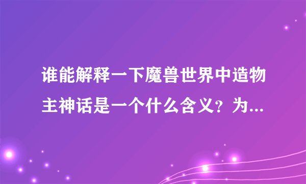 谁能解释一下魔兽世界中造物主神话是一个什么含义？为什么矮人和牛头人都有如此信仰？