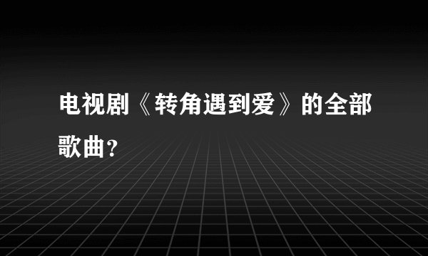 电视剧《转角遇到爱》的全部歌曲？