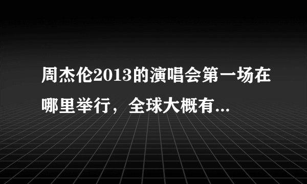 周杰伦2013的演唱会第一场在哪里举行，全球大概有多少场次 ？