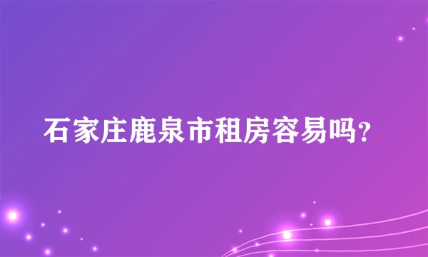石家庄鹿泉市租房容易吗？