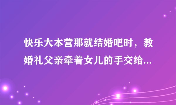 快乐大本营那就结婚吧时，教婚礼父亲牵着女儿的手交给新郎的背景音乐
