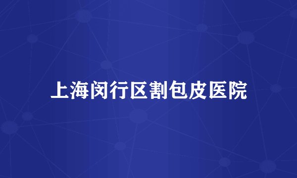 上海闵行区割包皮医院