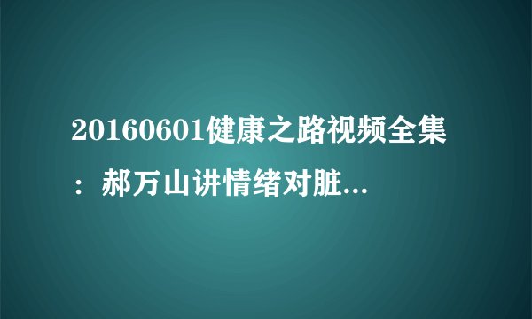 20160601健康之路视频全集：郝万山讲情绪对脏腑的影响