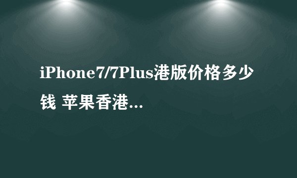 iPhone7/7Plus港版价格多少钱 苹果香港官网iPhone7报价