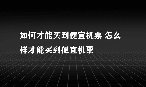 如何才能买到便宜机票 怎么样才能买到便宜机票
