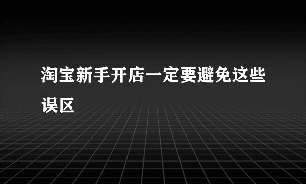 淘宝新手开店一定要避免这些误区