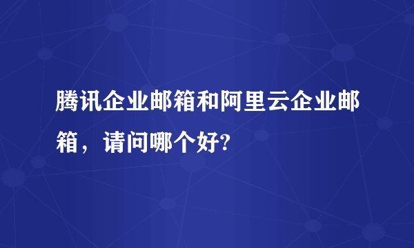 腾讯企业邮箱和阿里云企业邮箱，请问哪个好?