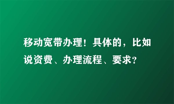 移动宽带办理！具体的，比如说资费、办理流程、要求？