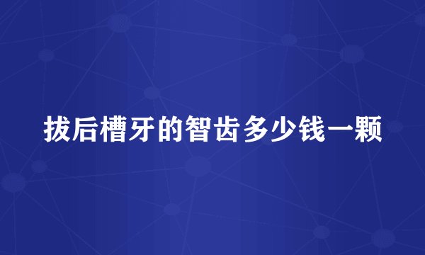 拔后槽牙的智齿多少钱一颗