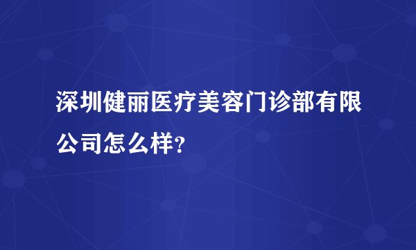 深圳健丽医疗美容门诊部有限公司怎么样？