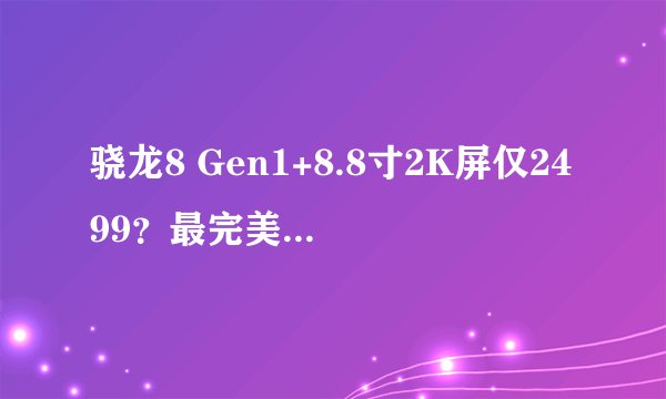 骁龙8 Gen1+8.8寸2K屏仅2499?最完美安卓小尺寸游戏平板来了