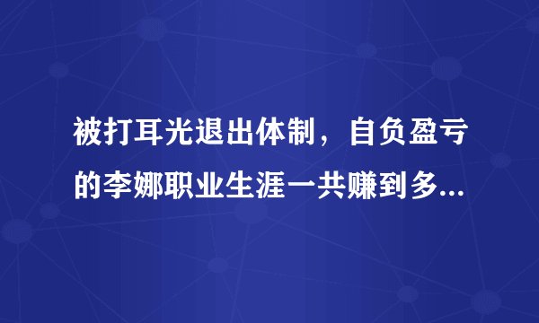 被打耳光退出体制，自负盈亏的李娜职业生涯一共赚到多少奖金？