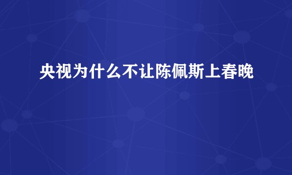 央视为什么不让陈佩斯上春晚