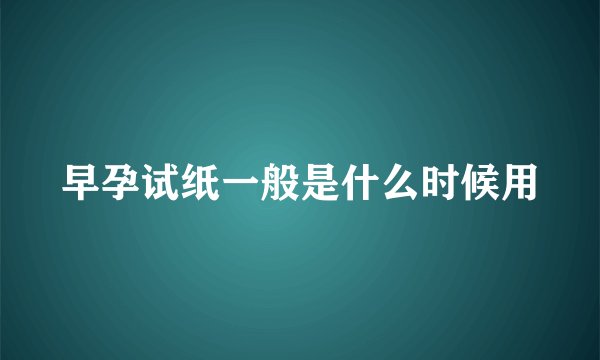 早孕试纸一般是什么时候用