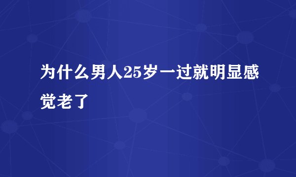 为什么男人25岁一过就明显感觉老了