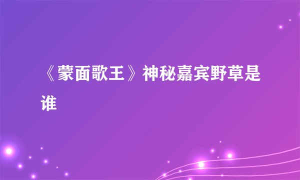 《蒙面歌王》神秘嘉宾野草是谁