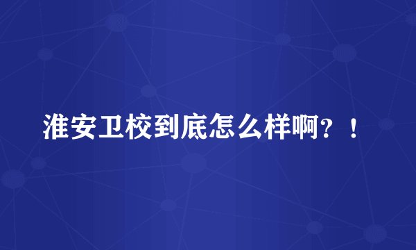 淮安卫校到底怎么样啊？！