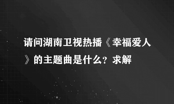 请问湖南卫视热播《幸福爱人》的主题曲是什么？求解