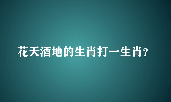 花天酒地的生肖打一生肖？
