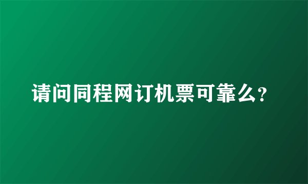 请问同程网订机票可靠么?