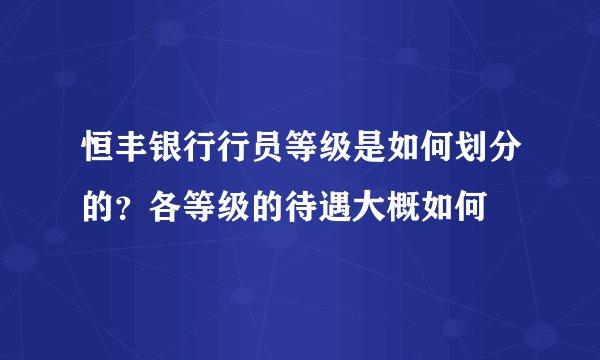 恒丰银行行员等级是如何划分的?各等级的待遇大概如何