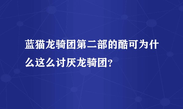 蓝猫龙骑团第二部的酷可为什么这么讨厌龙骑团？