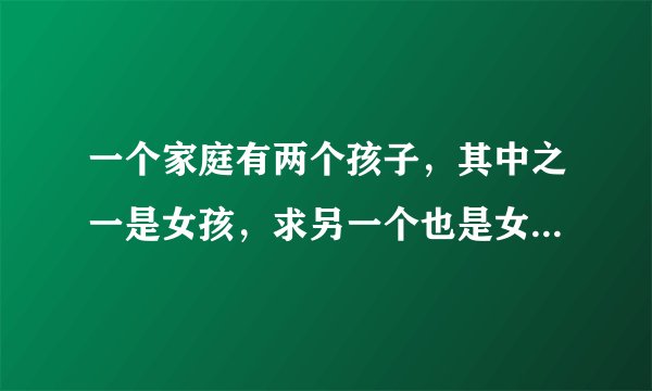 一个家庭有两个孩子，其中之一是女孩，求另一个也是女孩的概率。