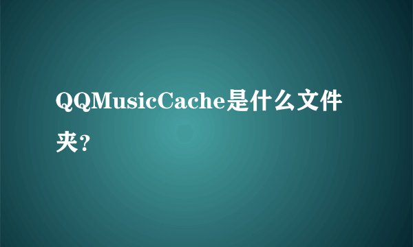 QQMusicCache是什么文件夹？