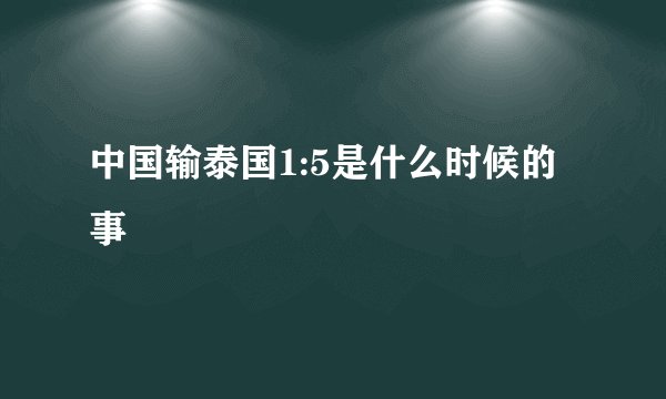 中国输泰国1:5是什么时候的事