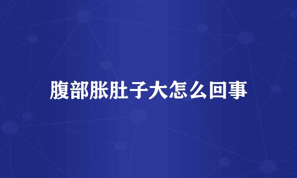 腹部胀肚子大怎么回事