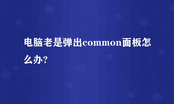 电脑老是弹出common面板怎么办?