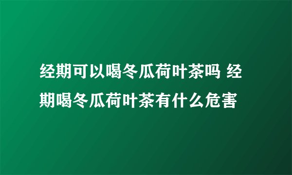 经期可以喝冬瓜荷叶茶吗 经期喝冬瓜荷叶茶有什么危害
