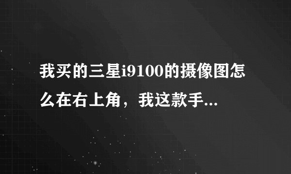 我买的三星i9100的摄像图怎么在右上角，我这款手机都在中间？
