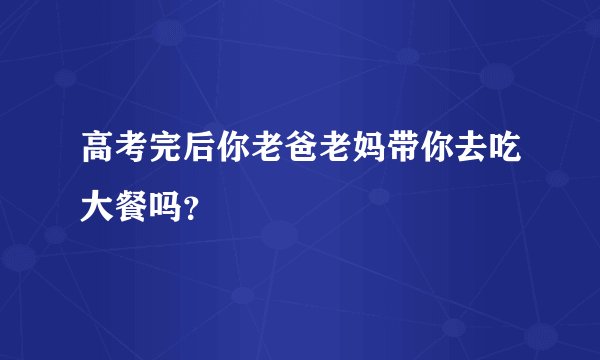 高考完后你老爸老妈带你去吃大餐吗？