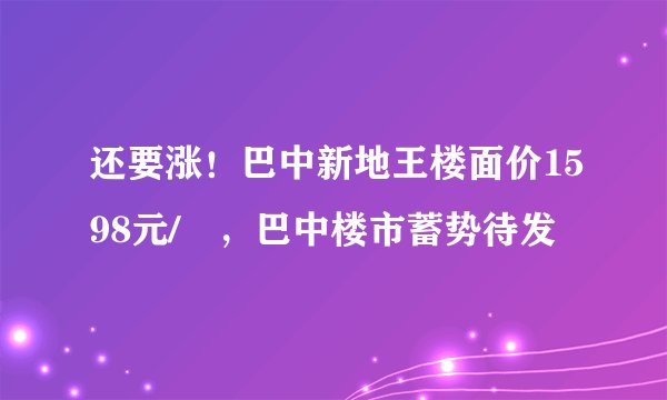 还要涨！巴中新地王楼面价1598元/㎡，巴中楼市蓄势待发