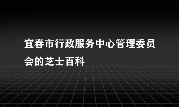 宜春市行政服务中心管理委员会的芝士百科