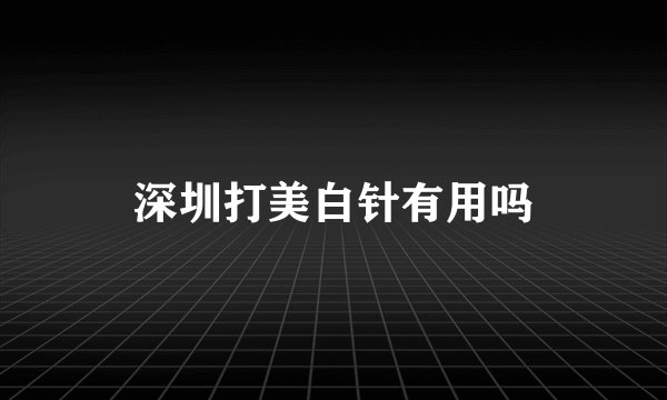 深圳打美白针有用吗