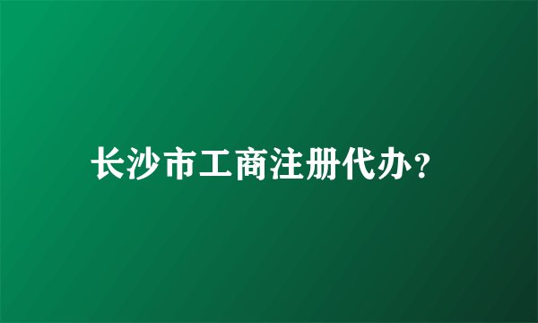 长沙市工商注册代办？