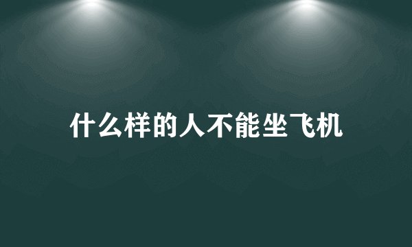 什么样的人不能坐飞机
