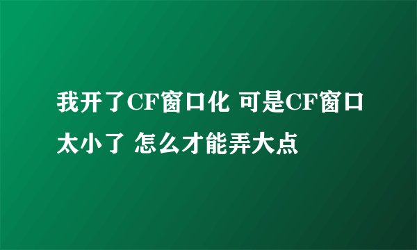 我开了CF窗口化 可是CF窗口太小了 怎么才能弄大点